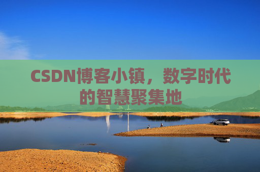 CSDN博客小镇，数字时代的智慧聚集地